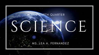 SCIENCE
MS. LEA A. FERNANDEZ
FOURTH QUARTER
 