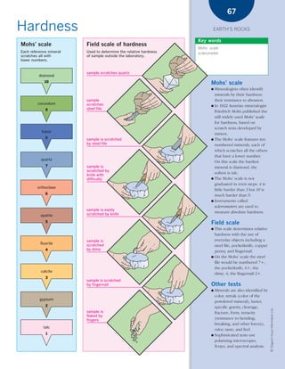 *03 Earths rocks (57-106).qxd    12/12/08   11:09 AM    Page 67




                                                                                                  67

      Hardness                                                                            EARTH’S ROCKS

                                                                                  Key words
        Mohs’ scale                     Field scale of hardness
                                                                                  Mohs’ scale
        Each reference mineral          Used to determine the relative hardness   sclerometer
        scratches all with              of sample outside the laboratory.
        lower numbers.


                                        sample scratches quartz
                  diamond
                     10                                                                  Mohs’ scale
                                                                                         ● Mineralogists often identify
                                                                                           minerals by their hardness:
                                        sample                                             their resistance to abrasion.
                 corundum               scratches                                        ● In 1822 Austrian mineralogist
                     9                  steel file
                                                                                           Friedrich Mohs published the
                                                                                           still widely used Mohs’ scale
                                                                                           for hardness, based on
                                                                                           scratch tests developed by
                   topaz
                                                                                           miners.
                     8                  sample is scratched                              ● The Mohs’ scale features ten
                                        by steel file                                      numbered minerals, each of
                                                                                           which scratches all the others
                                                                                           that have a lower number.
                   quartz
                                                                                           On this scale the hardest
                     7                  sample is                                          mineral is diamond, the
                                        scratched by
                                        knife with
                                                                                           softest is talc.
                                        difficulty                                       ● The Mohs’ scale is not
                                                                                           graduated in even steps: 4 is
                 orthoclase
                                                                                           little harder than 3 but 10 is
                     6                                                                     much harder than 9.
                                                                                         ● Instruments called
                                                                                           sclerometers are used to
                                        sample is easily
                                        scratched by knife
                                                                                           measure absolute hardness.
                  apatite
                     5                                                                   Field scale
                                                                                         ● This scale determines relative
                                                                                           hardness with the use of
                                        sample is                                          everyday objects including a
                  fluorite              scratched                                          steel file, pocketknife, copper
                     4                  by dime
                                                                                           penny, and fingernail.
                                                                                         ● On the Mohs’ scale the steel
                                                                                           file would be numbered 7+;
                                                                                           the pocketknife, 6+; the
                   calcite
                                                                                           dime, 4; the fingernail 2+.
                     3
                                        sample is scratched
                                        by fingernail                                    Other tests
                                                                                         ● Minerals are also identified by
                                                                                           color, streak (color of the
                  gypsum
                                                                                           powdered mineral), luster,
                     2                                                                     specific gravity, cleavage,
                                                                                                                             © Diagram Visual Information Ltd.




                                        sample is                                          fracture, form, tenacity
                                        flaked by
                                        fingers                                            (resistance to bending,
                                                                                           breaking, and other forces),
                    talc
                                                                                           odor, taste, and feel.
                     1                                                                   ● Sophisticated tests use
                                                                                           polarizing microscopes,
                                                                                           X-rays, and spectral analysis.
 