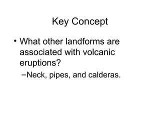 Key Concept
• What other landforms are
associated with volcanic
eruptions?
–Neck, pipes, and calderas.
 
