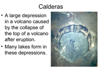 Calderas
• A large depression
in a volcano caused
by the collapse of
the top of a volcano
after eruption.
• Many lakes form in
these depressions.
 