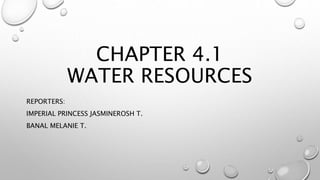 CHAPTER 4.1
WATER RESOURCES
REPORTERS:
IMPERIAL PRINCESS JASMINEROSH T.
BANAL MELANIE T.
 