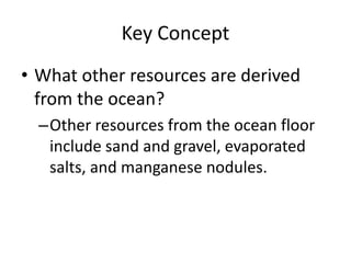 Key Concept
• What other resources are derived
from the ocean?
–Other resources from the ocean floor
include sand and gravel, evaporated
salts, and manganese nodules.
 