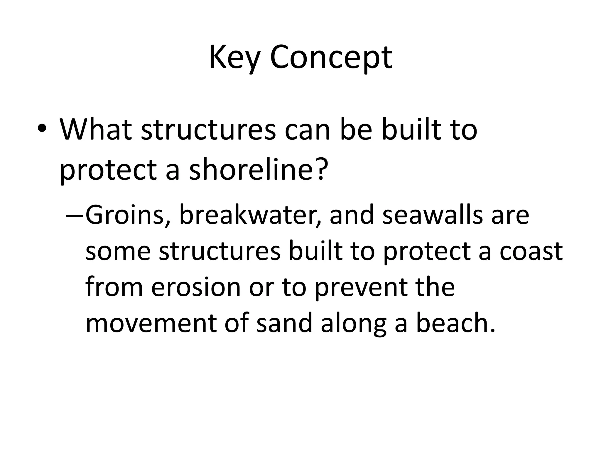Key ConceptWhat structures can be built to protect a shoreline?Groins, breakwater, and seawalls are some structures built to protect a coast from erosion or to prevent the movement of sand along a beach.