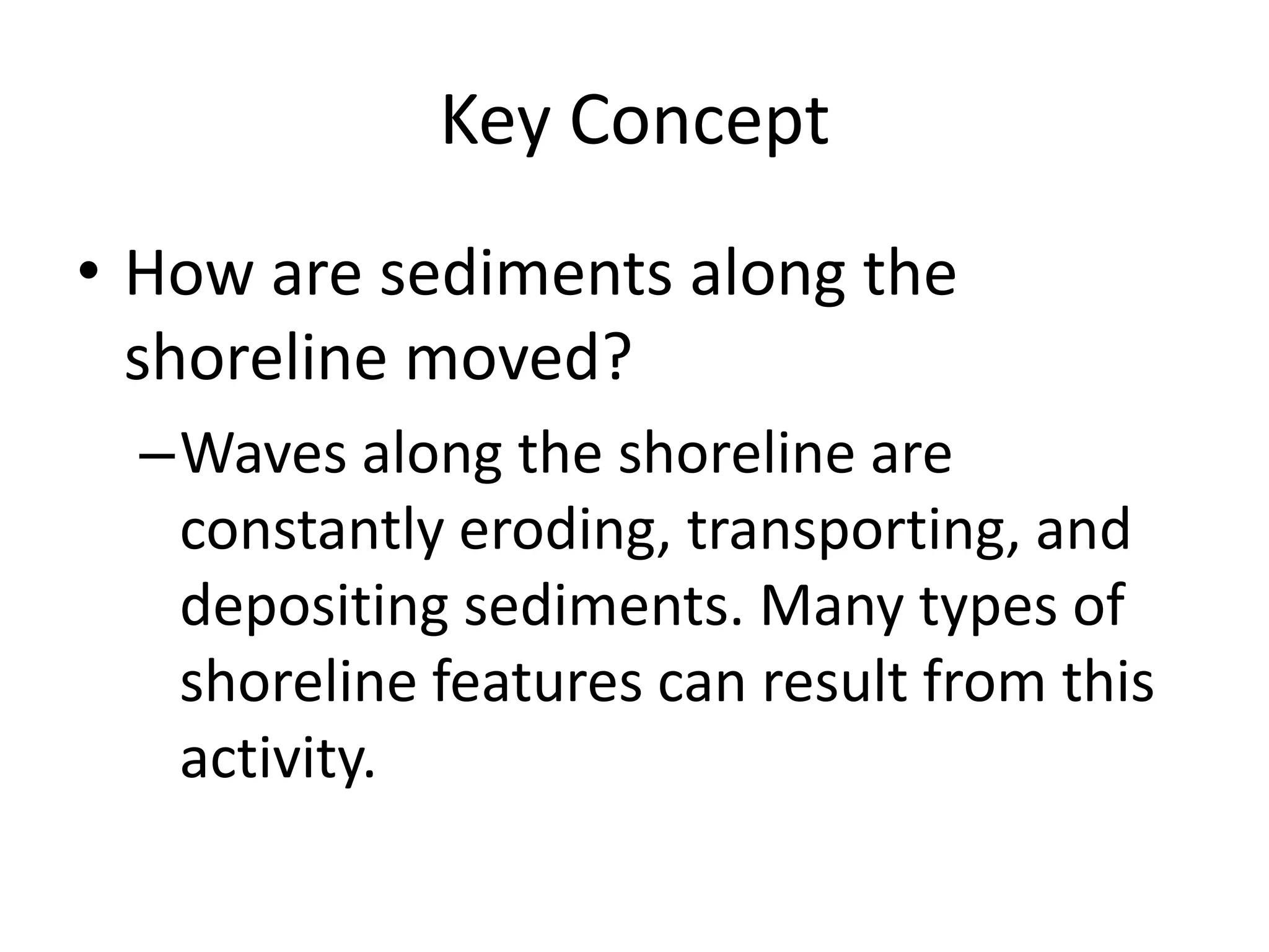 Key Concept How are sediments along the shoreline moved?Waves along the shoreline are constantly eroding, transporting, and depositing sediments. Many types of shoreline features can result from this activity.