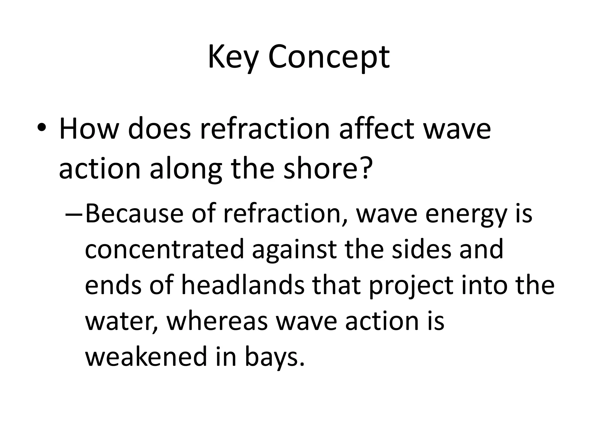Key ConceptHow does refraction affect wave action along the shore?Because of refraction, wave energy is concentrated against the sides and ends of headlands that project into the water, whereas wave action is weakened in bays.