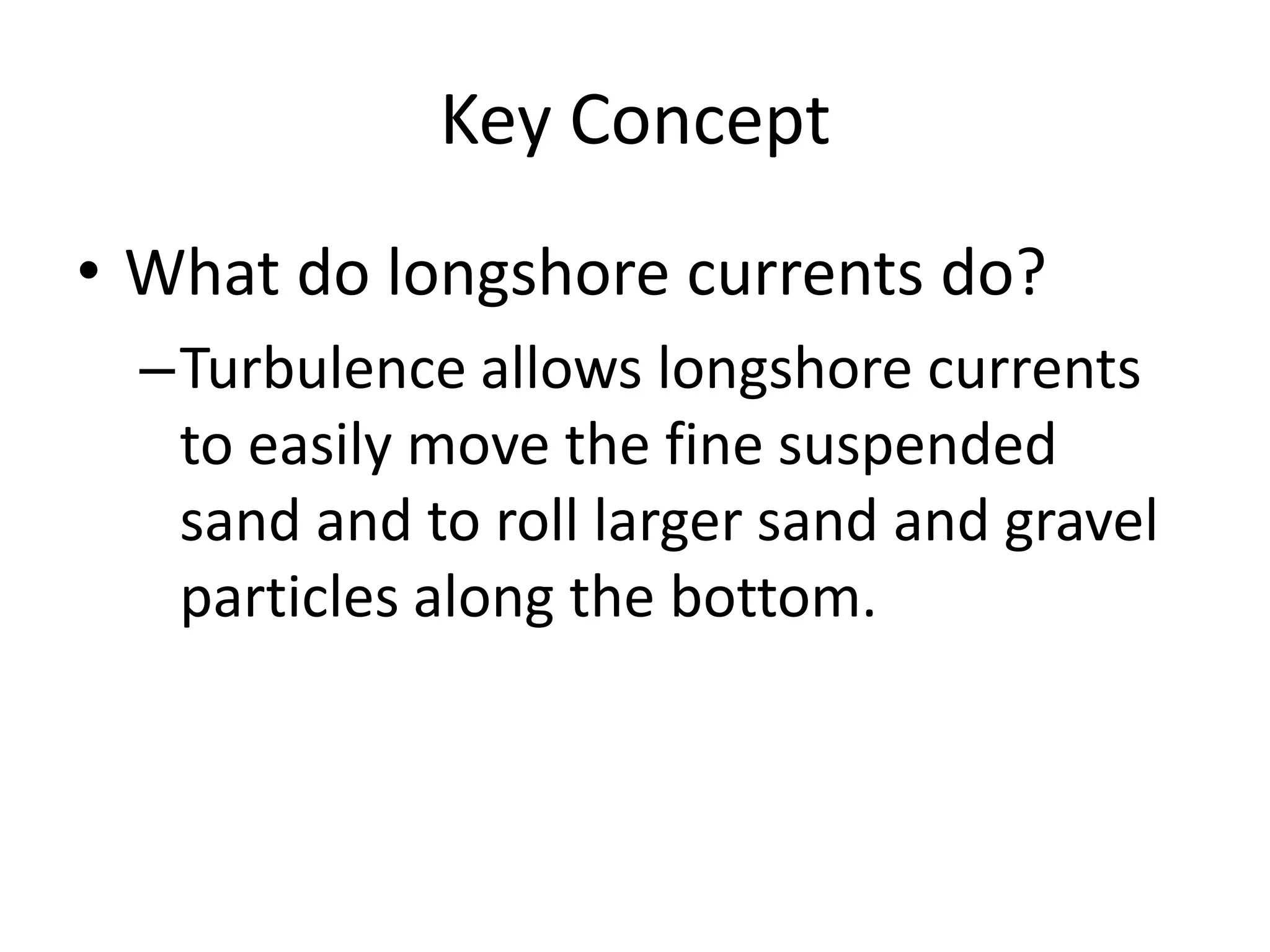 Key ConceptWhat do longshore currents do?Turbulence allows longshore currents to easily move the fine suspended sand and to roll larger sand and gravel particles along the bottom.
