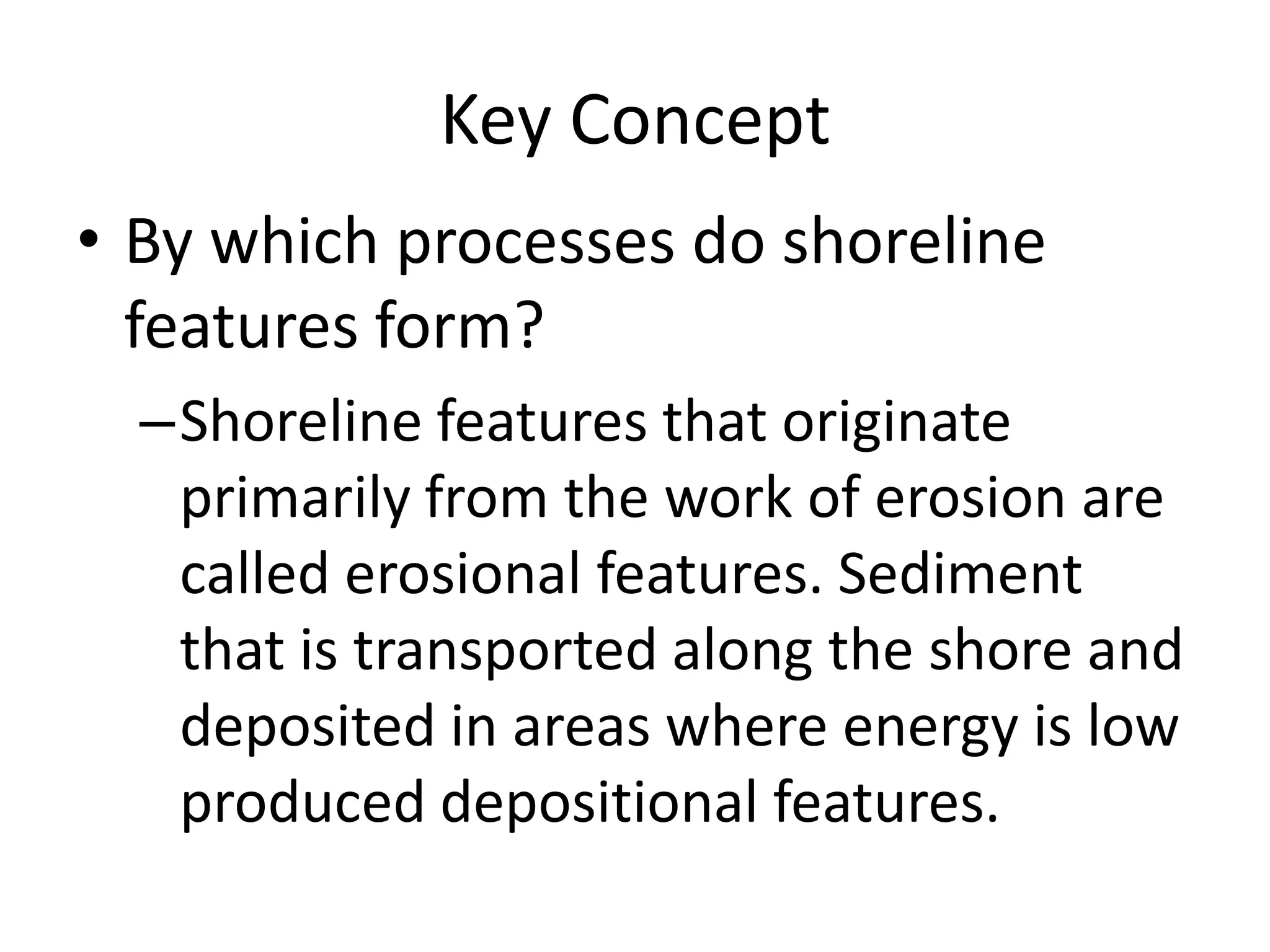 Key ConceptBy which processes do shoreline features form?Shoreline features that originate primarily from the work of erosion are called erosional features. Sediment that is transported along the shore and deposited in areas where energy is low produced depositional features.