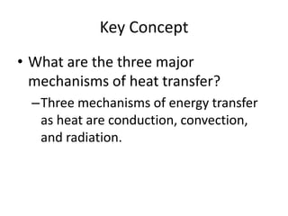 Key ConceptWhat are the three major mechanisms of heat transfer?Three mechanisms of energy transfer as heat are conduction, convection, and radiation.