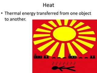 Heat Thermal energy transferred from one object to another.