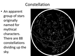 ConstellationAn apparent group of stars originally named for mythical characters. There are 88 constellations dividing up the sky. 