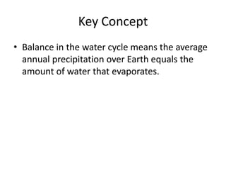 Key Concept
• Balance in the water cycle means the average
  annual precipitation over Earth equals the
  amount of water that evaporates.
 
