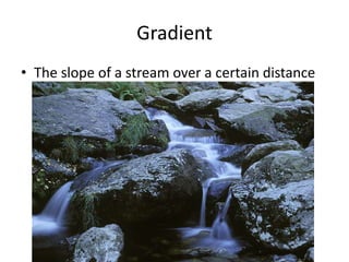 Gradient
• The slope of a stream over a certain distance