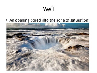 Well
• An opening bored into the zone of saturation
 