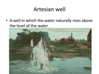 Artesian well
• A well in which the water naturally rises above
  the level of the water
 