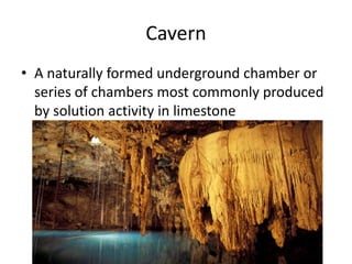 Cavern
• A naturally formed underground chamber or
  series of chambers most commonly produced
  by solution activity in limestone
 