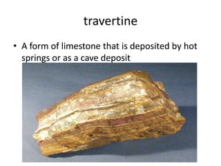 travertine
• A form of limestone that is deposited by hot
  springs or as a cave deposit
 