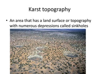 Karst topography
• An area that has a land surface or topography
  with numerous depressions called sinkholes
 