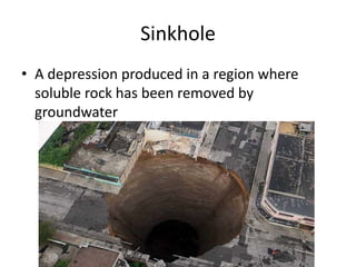Sinkhole
• A depression produced in a region where
  soluble rock has been removed by
  groundwater
 