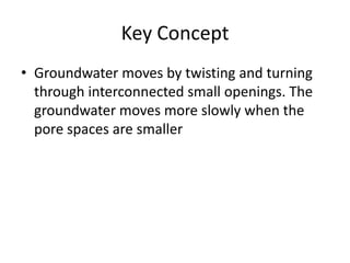 Key Concept
• Groundwater moves by twisting and turning
  through interconnected small openings. The
  groundwater moves more slowly when the
  pore spaces are smaller
 