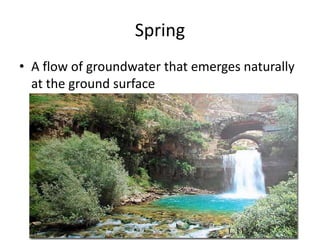 Spring
• A flow of groundwater that emerges naturally
  at the ground surface
 
