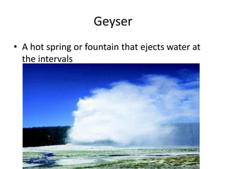 Geyser
• A hot spring or fountain that ejects water at
  the intervals
 