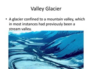 Valley Glacier
• A glacier confined to a mountain valley, which
  in most instances had previously been a
  stream valley.
 