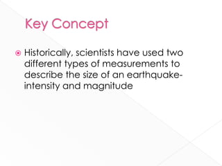    Historically, scientists have used two
    different types of measurements to
    describe the size of an earthquake-
    intensity and magnitude
 