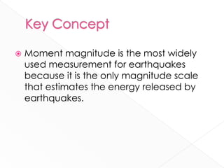   Moment magnitude is the most widely
    used measurement for earthquakes
    because it is the only magnitude scale
    that estimates the energy released by
    earthquakes.
 