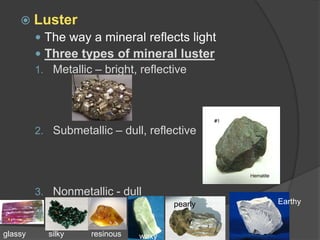 LusterThe way a mineral reflects lightThree types of mineral lusterMetallic – bright, reflectiveSubmetallic – dull, reflectiveNonmetallic - dullEarthypearlyglassysilkyresinouswaxy