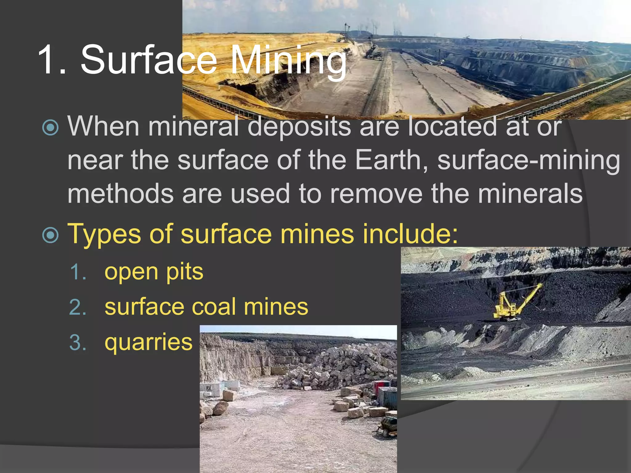1. Surface MiningWhen mineral deposits are located at or near the surface of the Earth, surface-mining methods are used to remove the mineralsTypes of surface mines include:open pitssurface coal minesquarries