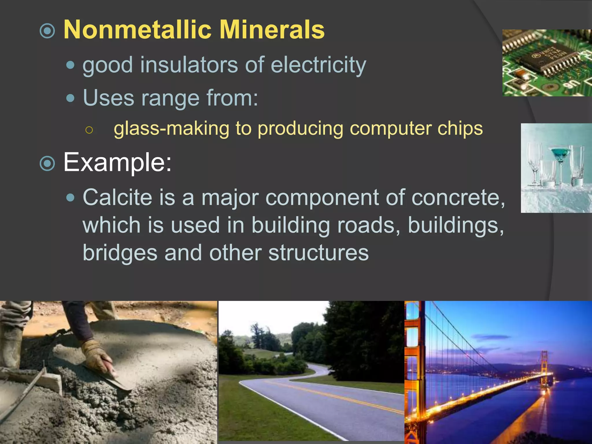 Nonmetallic Mineralsgood insulators of electricityUses range from:glass-making to producing computer chipsExample:Calcite is a major component of concrete, which is used in building roads, buildings, bridges and other structures