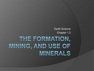 The Formation, Mining, and use of minerals Earth Science Chapter 1.3 