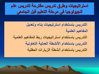 ‫علم‬ ‫لتدريس‬ ‫مقترحة‬ ‫تدريس‬ ‫وطرق‬ ‫استراتيجيات‬
‫الجامعى‬ ‫قبل‬ ‫التعليم‬ ‫مرحلة‬ ‫فى‬ ‫الجيولوجيا‬
•‫وتعديل‬ ‫بناء‬ ‫استرتيجيات‬ ‫باستخدام‬ ‫التدريس‬
‫العلمية‬ ‫المفاهيم‬
•‫العلمية‬ ‫المفاهيم‬ ‫ربط‬ ‫استراتيجيات‬ ‫باستخدام‬ ‫التدريس‬
•‫التعاونية‬ ‫العملية‬ ‫األنشطة‬ ‫باستخدام‬ ‫التدريس‬
•‫الحقلية‬ ‫الزيارات‬ ‫أنشطة‬ ‫باستخدام‬ ‫التدريس‬
 