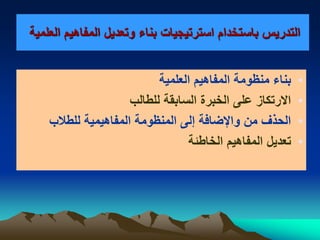 ‫وتعديل‬ ‫بناء‬ ‫استرتيجيات‬ ‫باستخدام‬ ‫التدريس‬‫العلمية‬ ‫المفاهيم‬
•‫العلمية‬ ‫المفاهيم‬ ‫منظومة‬ ‫بناء‬
•‫للطالب‬ ‫السابقة‬ ‫الخبرة‬ ‫على‬ ‫الرتكاز‬
•‫للطالب‬ ‫المفاهيمية‬ ‫المنظومة‬ ‫إلى‬ ‫واإلضافة‬ ‫من‬ ‫الحذف‬
•‫الخاطئة‬ ‫المفاهيم‬ ‫تعديل‬
 