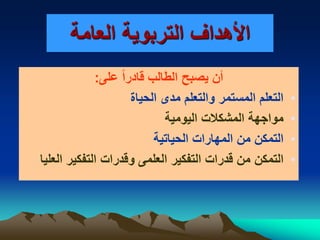 ‫العامة‬ ‫التربوية‬ ‫األهداف‬
‫على‬ ً‫ا‬‫قادر‬ ‫الطالب‬ ‫يصبح‬ ‫أن‬:
•‫الحياة‬ ‫مدى‬ ‫والتعلم‬ ‫المستمر‬ ‫التعلم‬
•‫اليومية‬ ‫المشكالت‬ ‫مواجهة‬
•‫التمكن‬‫الحياتية‬ ‫المهارات‬ ‫من‬
•‫التمكن‬‫العليا‬ ‫التفكير‬ ‫وقدرات‬ ‫العلمى‬ ‫التفكير‬ ‫قدرات‬ ‫من‬
 