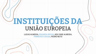 INSTITUIÇÕES DA
UNIÃO EUROPEIA
LUCAS ALMEIDA, EDUARDA ROCHA, KEILYANE ALMEIDA,
FRANCISCO SOUSA, PEDRO NETO
 