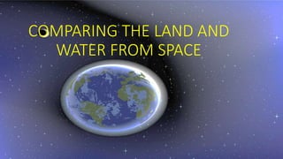 COMPARING THE LAND AND
WATER FROM SPACE
 