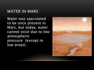 WATER IN MARS
Water was speculated
to be once present in
Mars, but today, water
cannot exist due to low
atmospheric
pressure (except in
low areas).
 