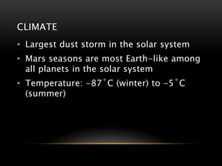 CLIMATE
• Largest dust storm in the solar system
• Mars seasons are most Earth-like among
all planets in the solar system
• Temperature: -87˚C (winter) to -5˚C
(summer)
 