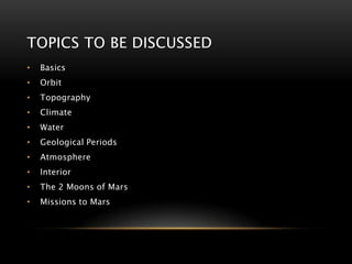 TOPICS TO BE DISCUSSED
• Basics
• Orbit
• Topography
• Climate
• Water
• Geological Periods
• Atmosphere
• Interior
• The 2 Moons of Mars
• Missions to Mars
 
