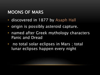 MOONS OF MARS
• discovered in 1877 by Asaph Hall
• origin is possibly asteroid capture.
• named after Greek mythology characters
Panic and Dread
• no total solar eclipses in Mars ; total
lunar eclipses happen every night
 