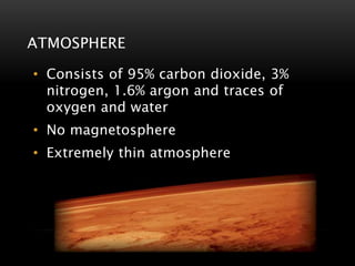ATMOSPHERE
• Consists of 95% carbon dioxide, 3%
nitrogen, 1.6% argon and traces of
oxygen and water
• No magnetosphere
• Extremely thin atmosphere
 