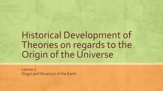 Historical Development of
Theories on regards to the
Origin of the Universe
Lesson 1
Origin and Structure of the Earth
 