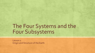 The Four Systems and the
Four Subsystems
Lesson 1
Origin and Structure of the Earth
 