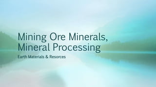 Mining Ore Minerals,
Mineral Processing
Earth Materials & Resorces
 