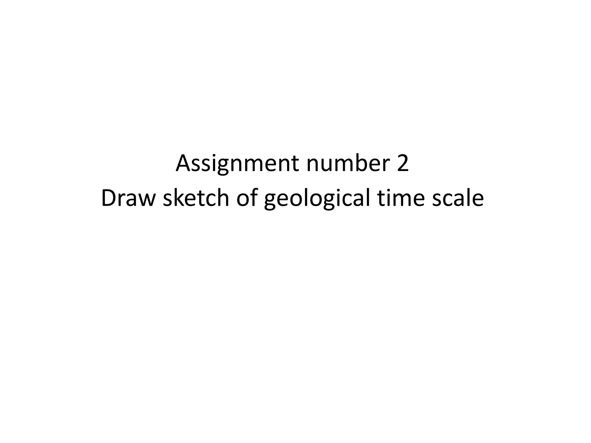 Assignment number 2
Draw sketch of geological time scale
 
