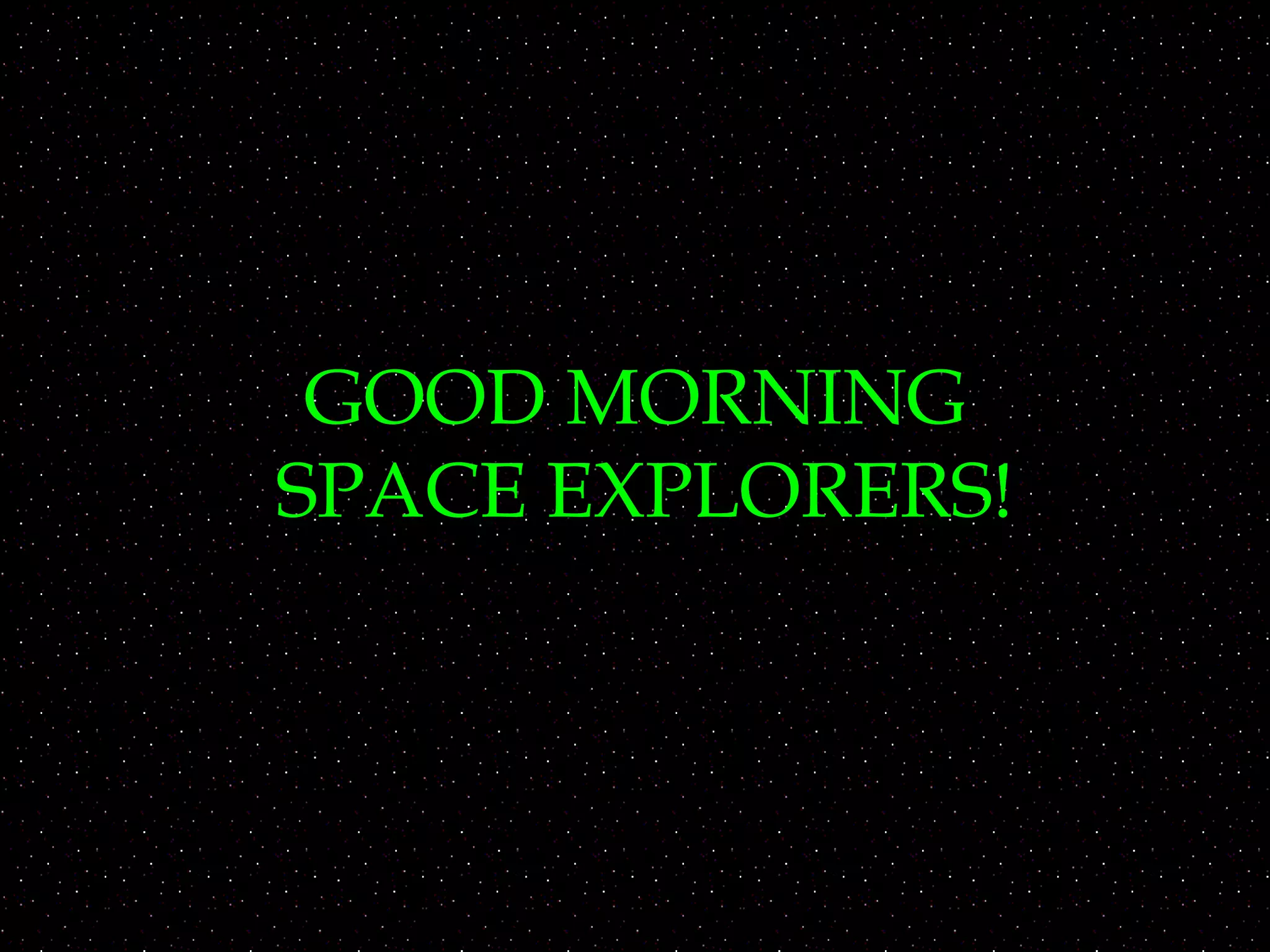 GOOD MORNING
SPACE EXPLORERS!
 