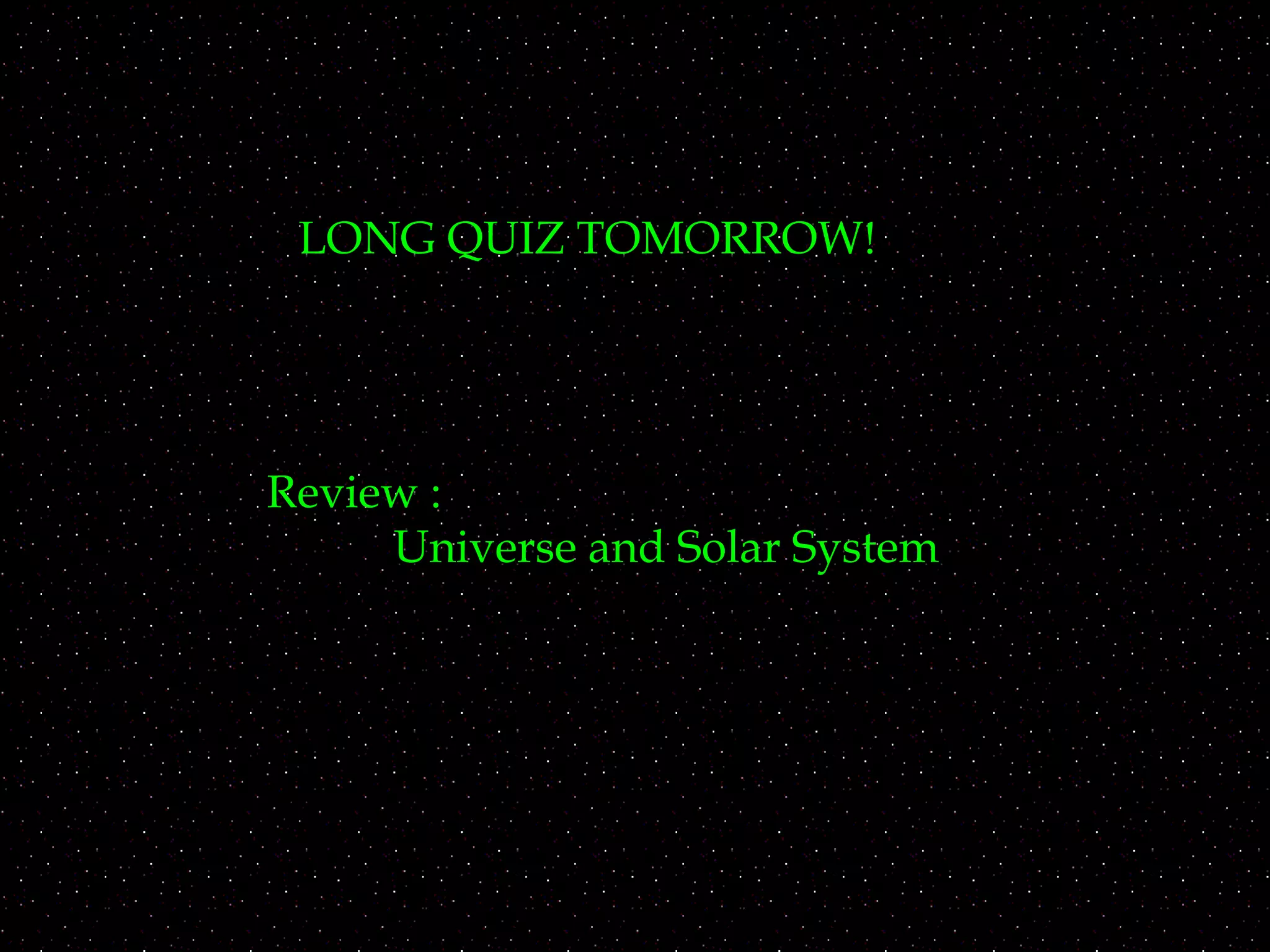 LONG QUIZ TOMORROW!
Review :
Universe and Solar System
 