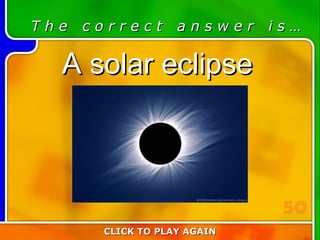 6:50 Answer T h e  c o r r e c t  a n s w e r  i s … A solar eclipse CLICK TO PLAY AGAIN 50 