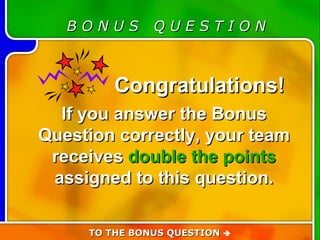 Bonus Question B O N U S  Q U E S T I O N Congratulations!  If you answer the Bonus Question correctly, your team receives  double the points  assigned to this question. TO THE BONUS QUESTION   